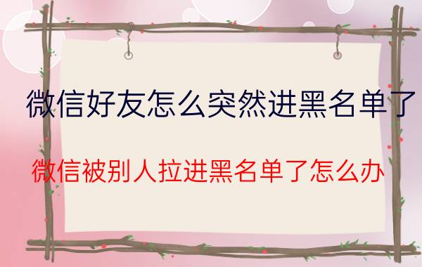 微信好友怎么突然进黑名单了 微信被别人拉进黑名单了怎么办？